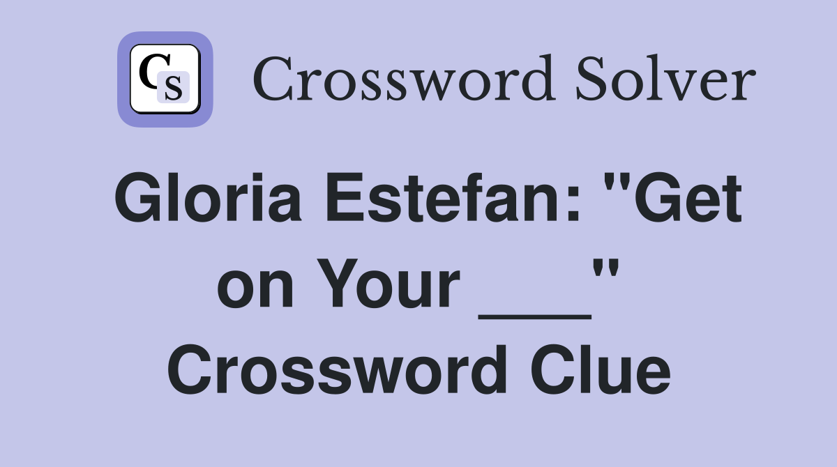 Gloria Estefan: "Get on Your ___" Crossword Clue