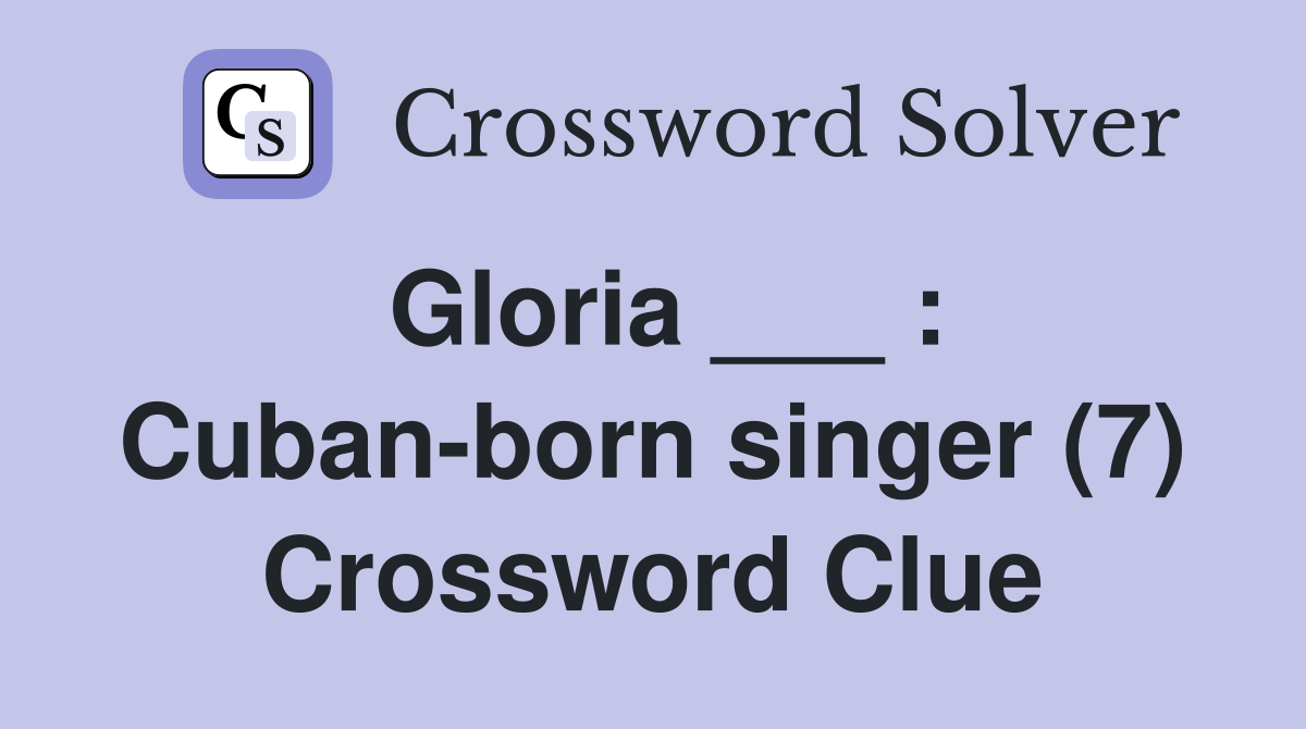 Gloria ___ : Cuban-born singer (7) Crossword Clue