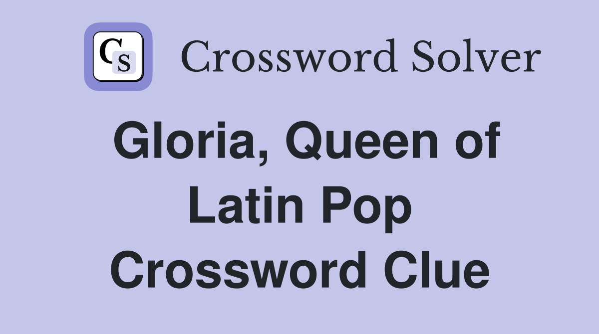 Gloria, Queen of Latin Pop Crossword Clue