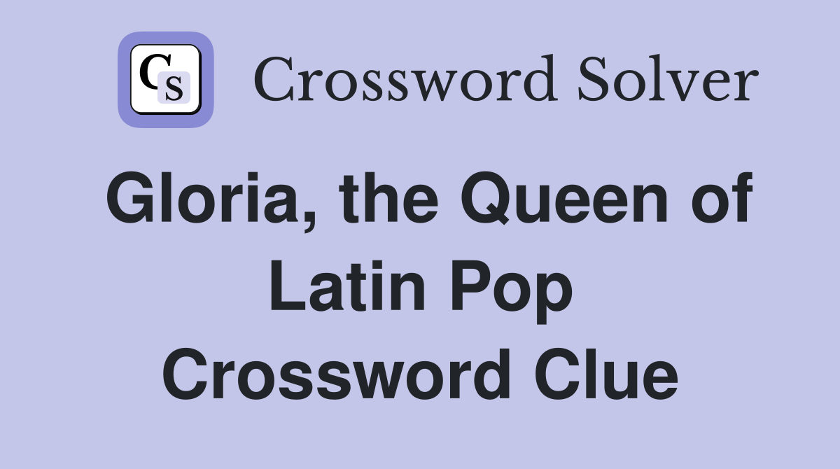 Gloria, the Queen of Latin Pop Crossword Clue