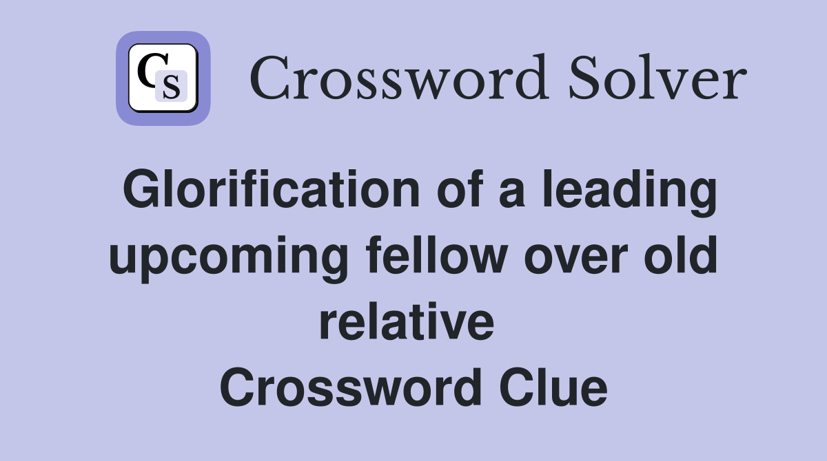 Glorification of a leading upcoming fellow over old relative  Crossword Clue