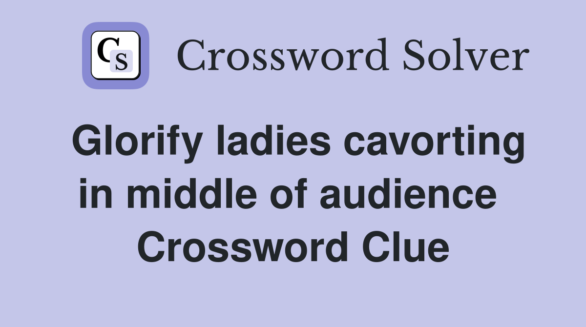 Glorify ladies cavorting in middle of audience  Crossword Clue