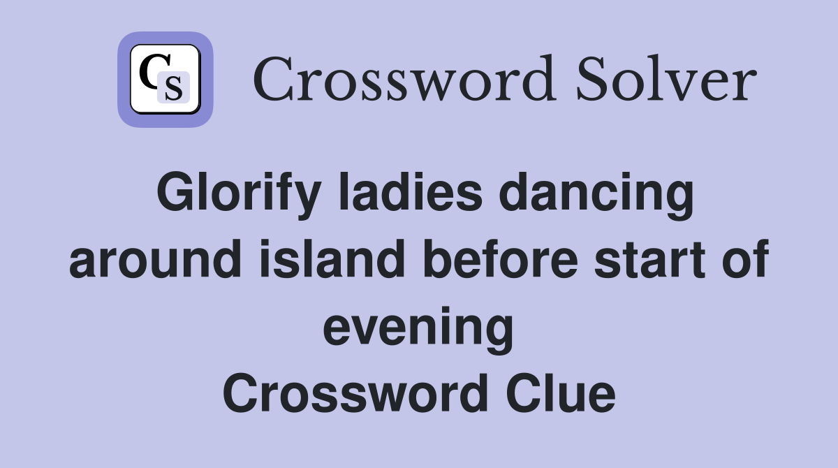 Glorify ladies dancing around island before start of evening Crossword Clue
