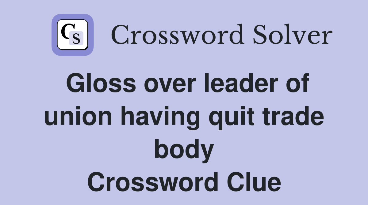 Gloss over leader of union having quit trade body Crossword Clue