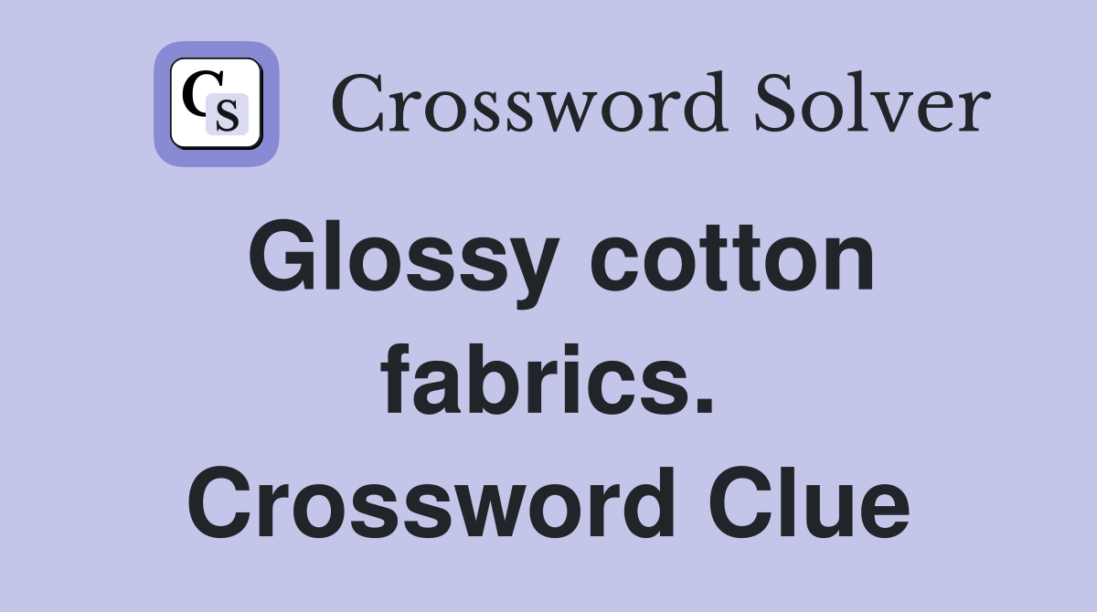 Glossy cotton fabrics. Crossword Clue
