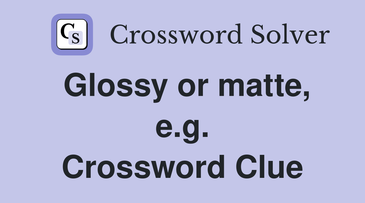 Glossy or matte, e.g. Crossword Clue