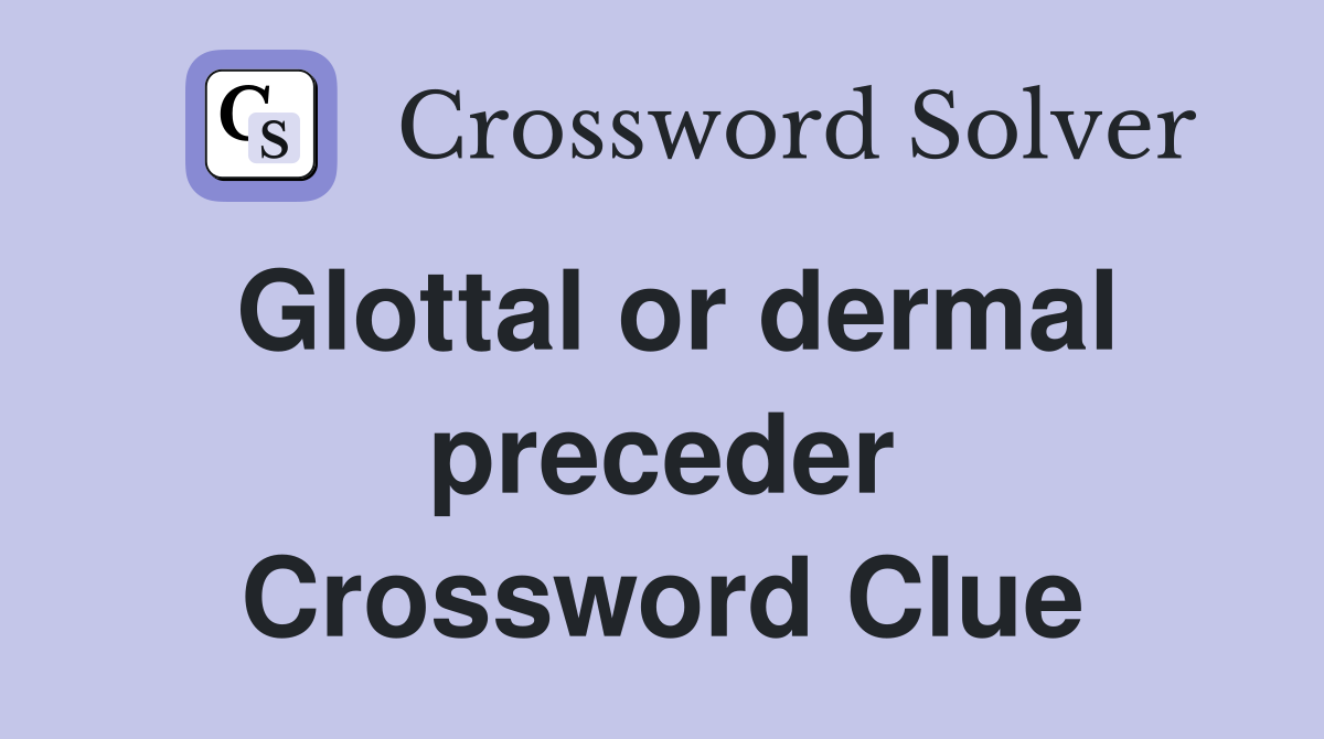 Glottal or dermal preceder Crossword Clue