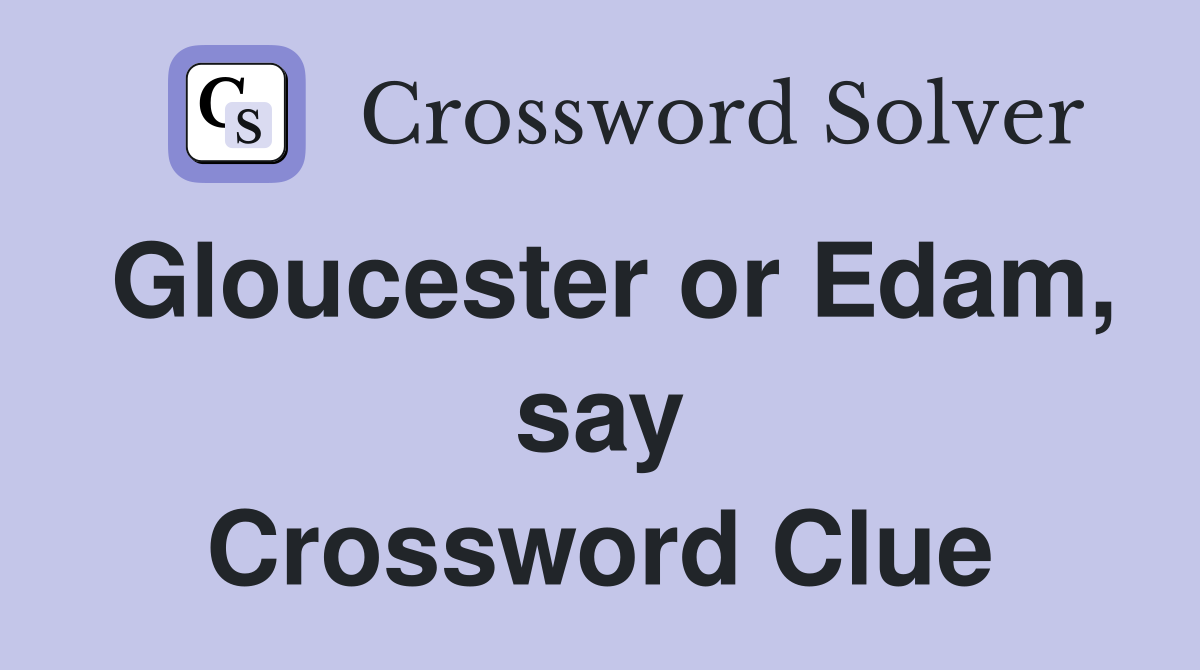 Gloucester or Edam, say Crossword Clue