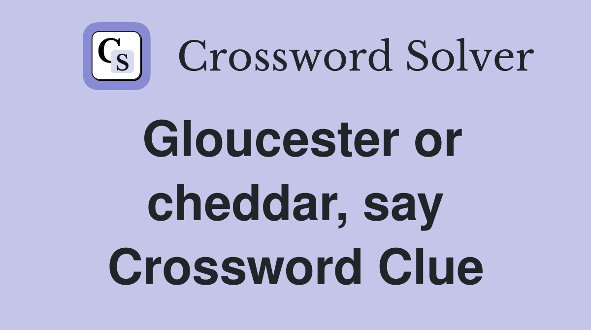 Gloucester or cheddar, say Crossword Clue