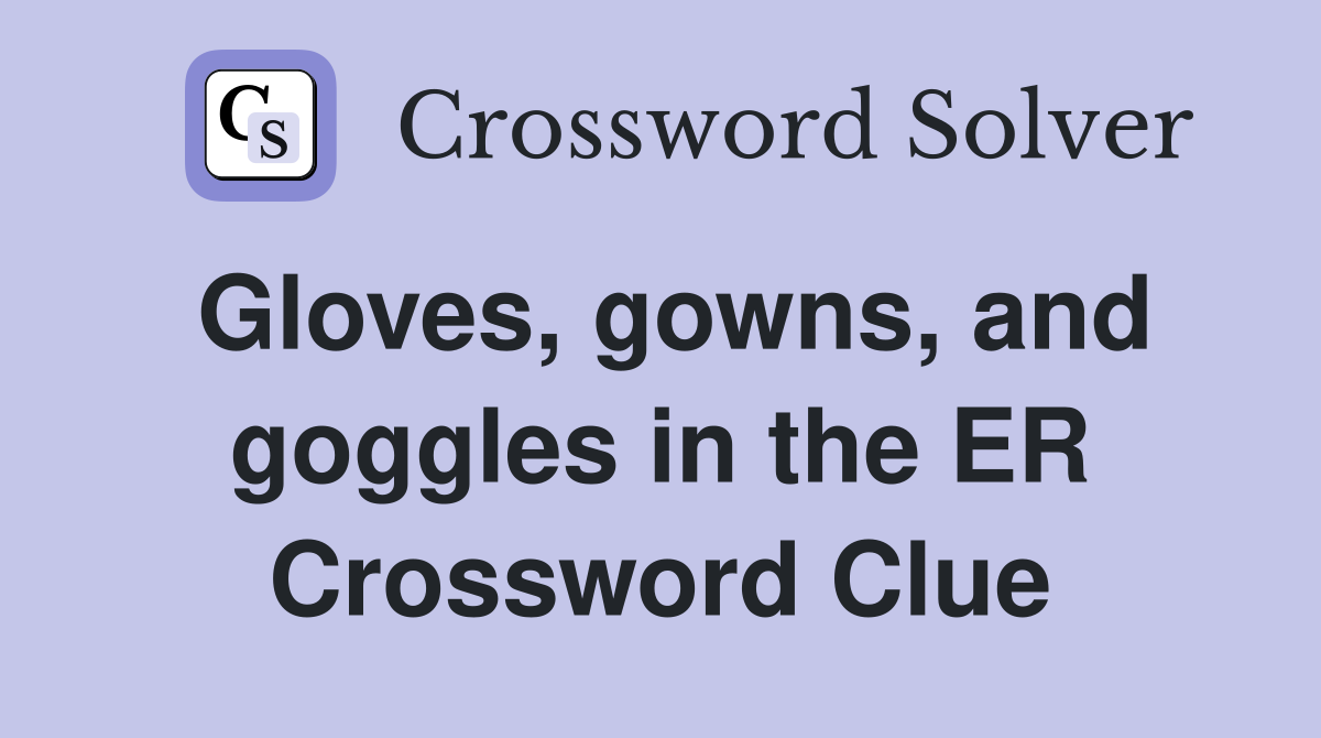 Gloves, gowns, and goggles in the ER Crossword Clue