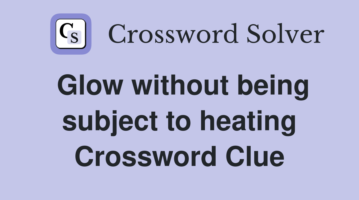Glow without being subject to heating Crossword Clue
