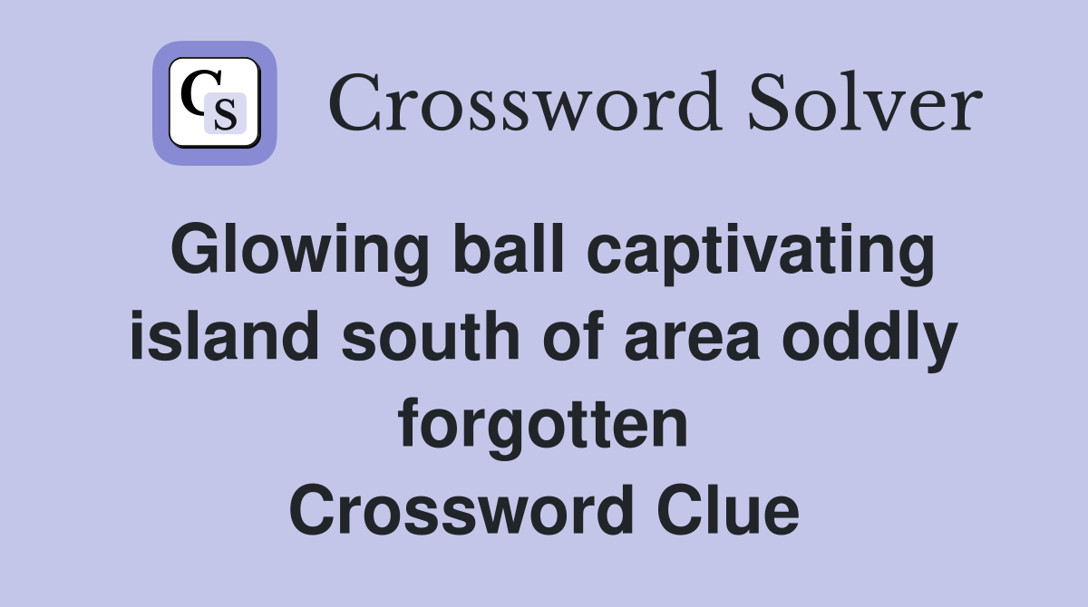 Glowing ball captivating island south of area oddly forgotten Crossword Clue