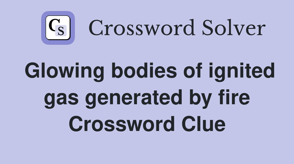 Glowing bodies of ignited gas generated by fire Crossword Clue