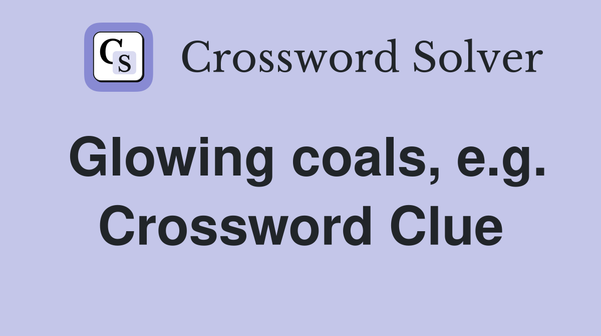 Glowing coals, e.g. Crossword Clue