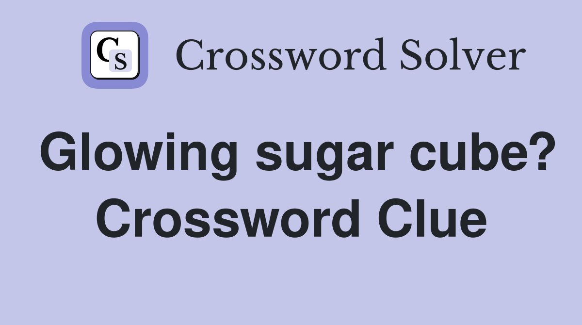 Glowing sugar cube? Crossword Clue