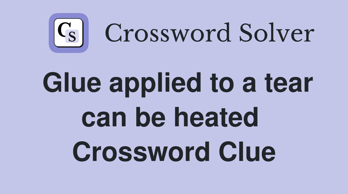 Glue applied to a tear can be heated  Crossword Clue