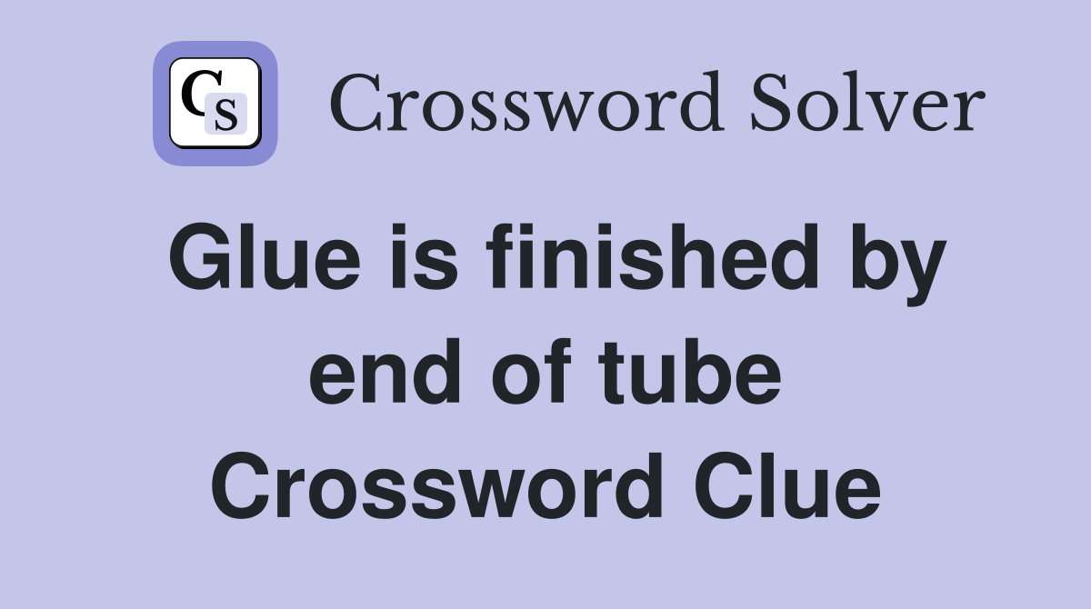 Glue is finished by end of tube Crossword Clue