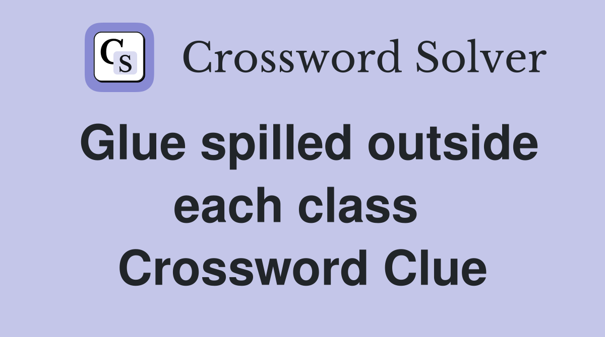 Glue spilled outside each class  Crossword Clue