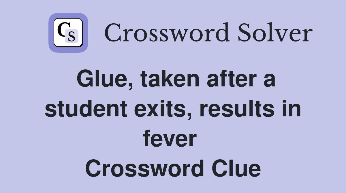 Glue, taken after a student exits, results in fever  Crossword Clue