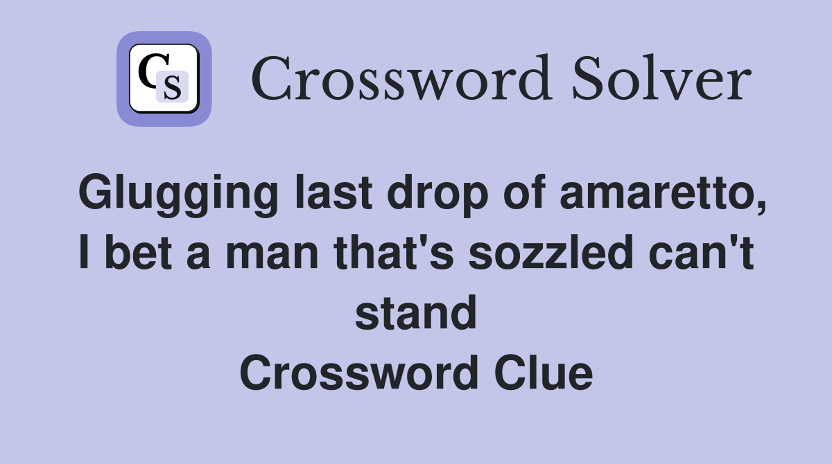 Glugging last drop of amaretto, I bet a man that's sozzled can't stand Crossword Clue