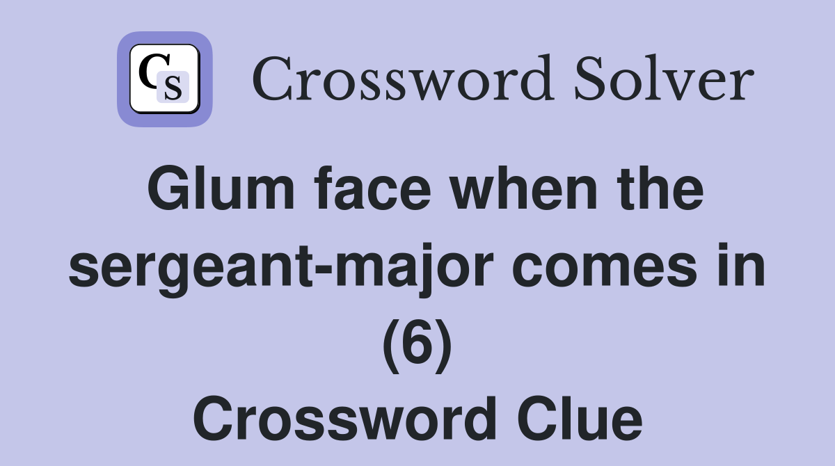 Glum face when the sergeant-major comes in (6) Crossword Clue