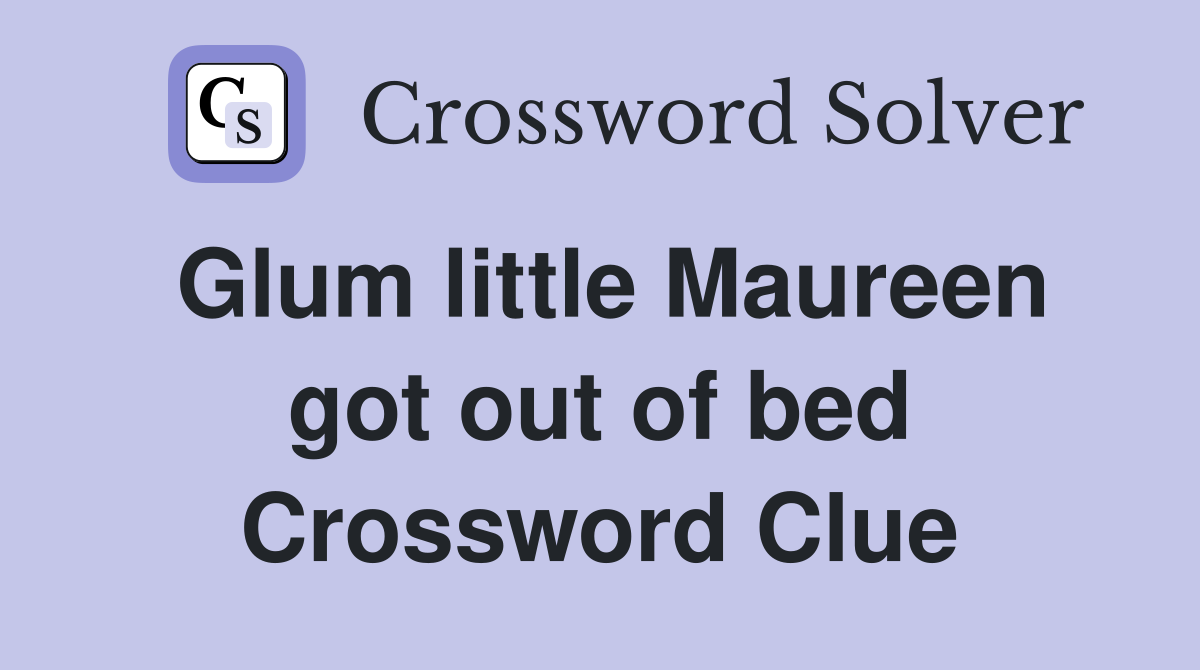 Glum little Maureen got out of bed Crossword Clue