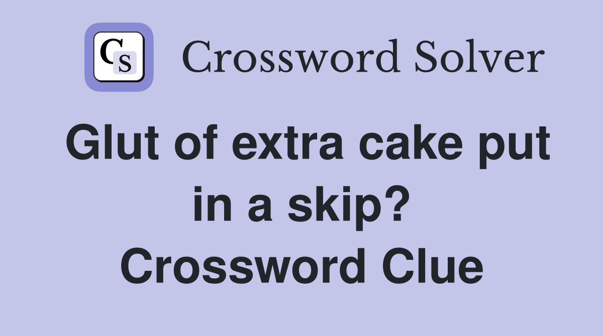 Glut of extra cake put in a skip? Crossword Clue