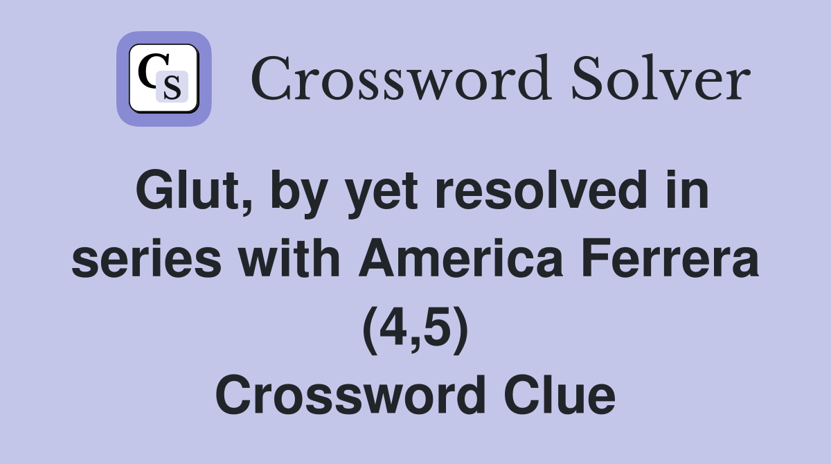 Glut, by yet resolved in series with America Ferrera (4,5) Crossword Clue
