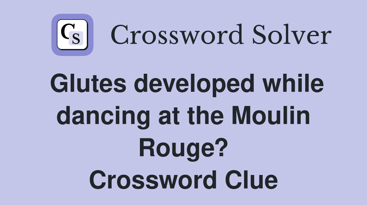 Glutes developed while dancing at the Moulin Rouge? Crossword Clue