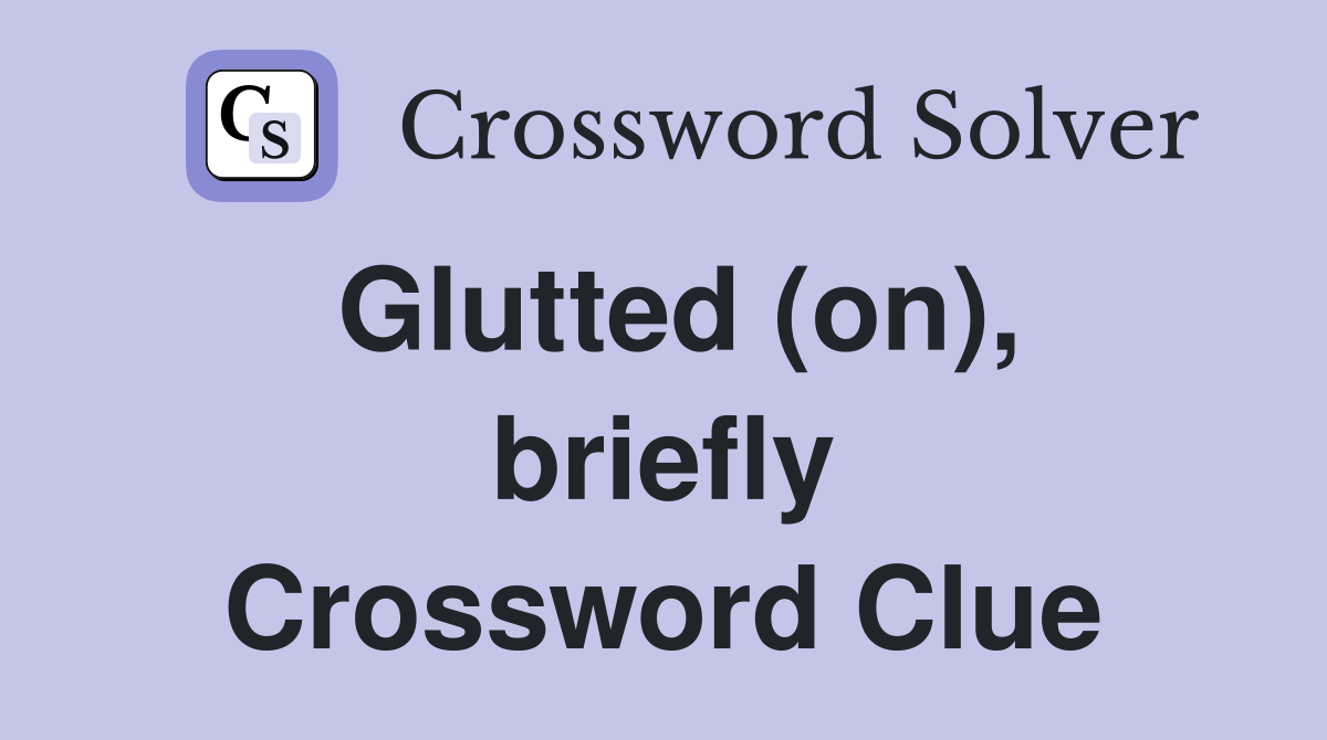 Glutted (on), briefly Crossword Clue