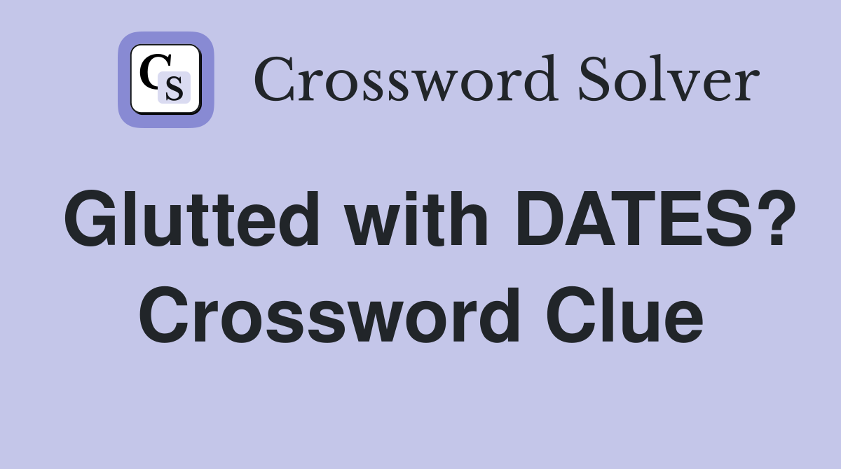 Glutted with DATES? Crossword Clue