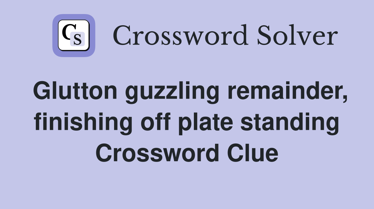 Glutton guzzling remainder, finishing off plate standing Crossword Clue