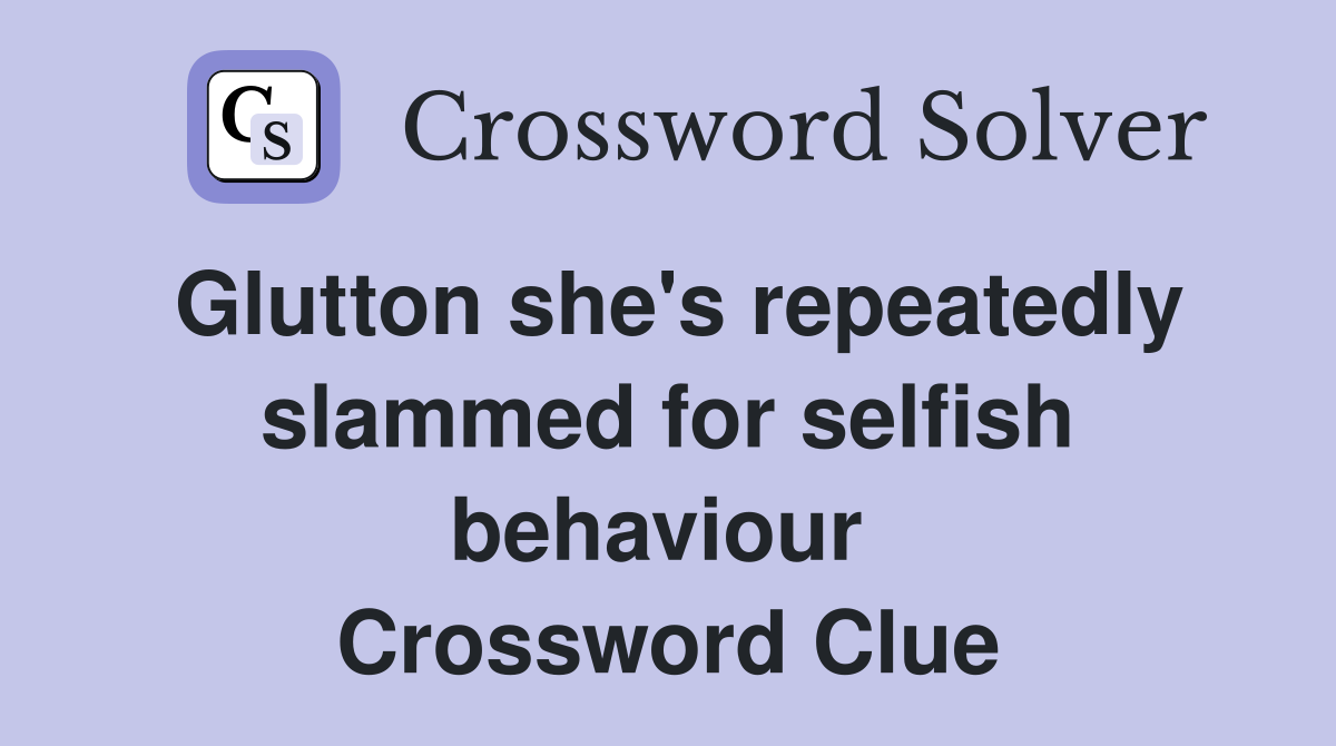 Glutton she's repeatedly slammed for selfish behaviour  Crossword Clue