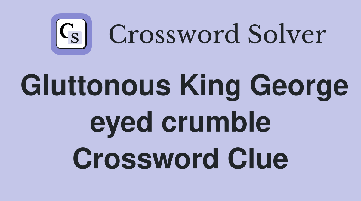 Gluttonous King George eyed crumble Crossword Clue