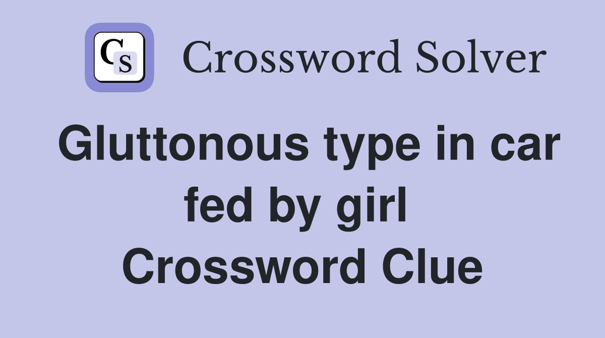 Gluttonous type in car fed by girl  Crossword Clue