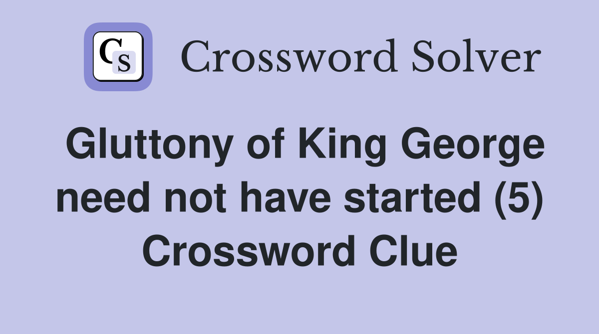 Gluttony of King George need not have started (5) Crossword Clue