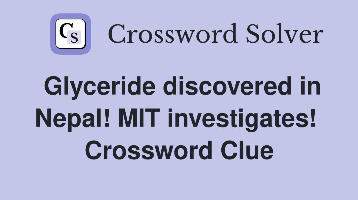 Glyceride discovered in Nepal! MIT investigates!  Crossword Clue