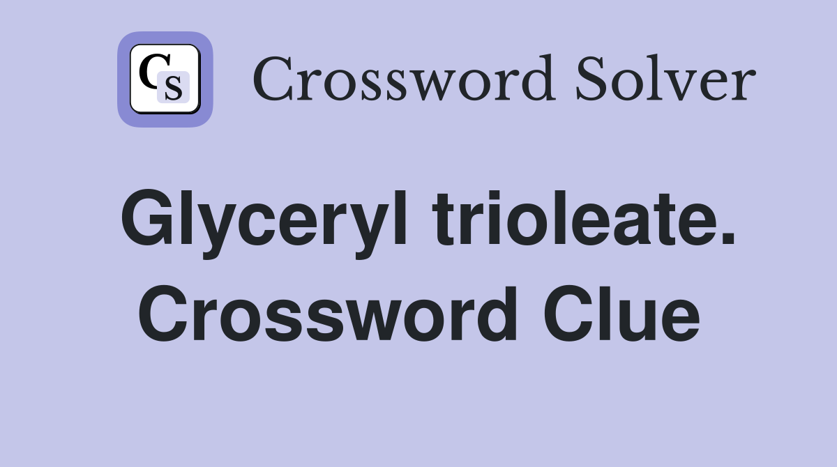 Glyceryl trioleate. Crossword Clue