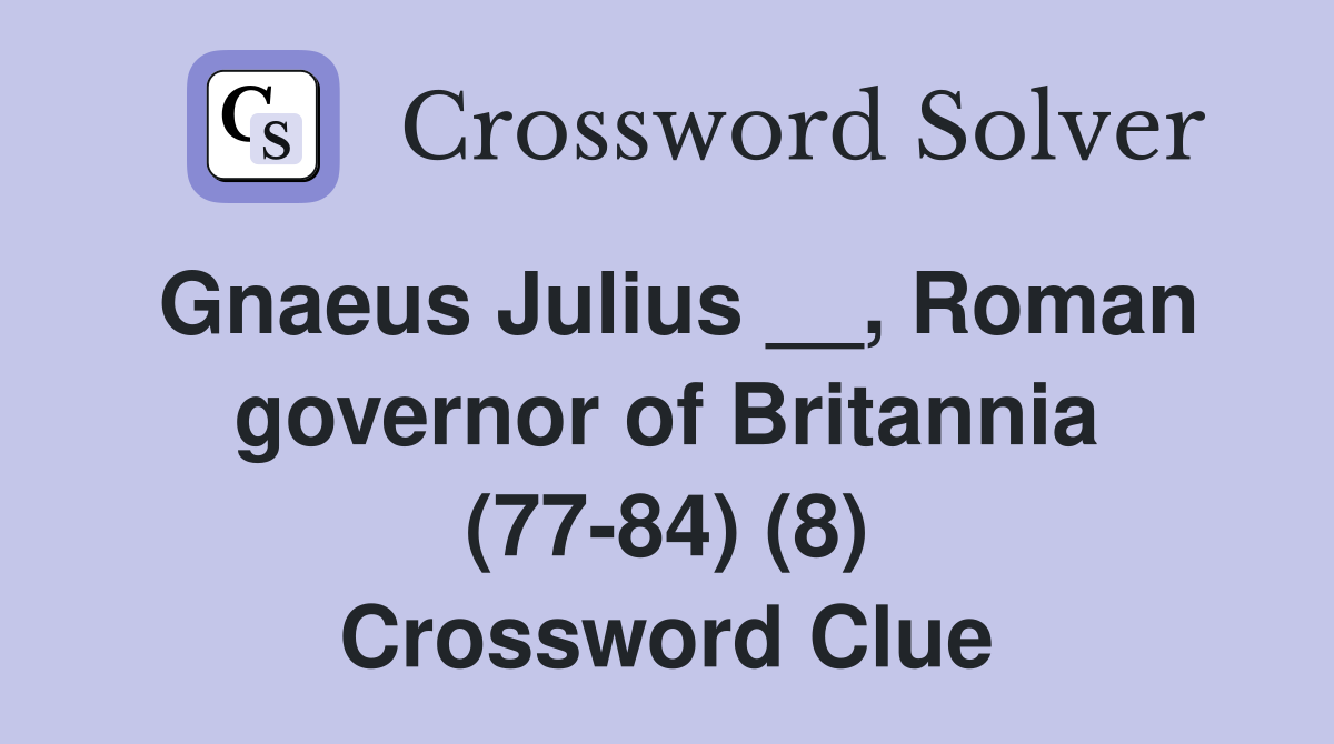 Gnaeus Julius __, Roman governor of Britannia (77-84) (8) Crossword Clue