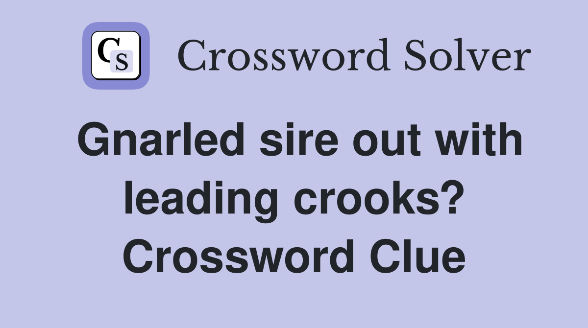Gnarled sire out with leading crooks? Crossword Clue