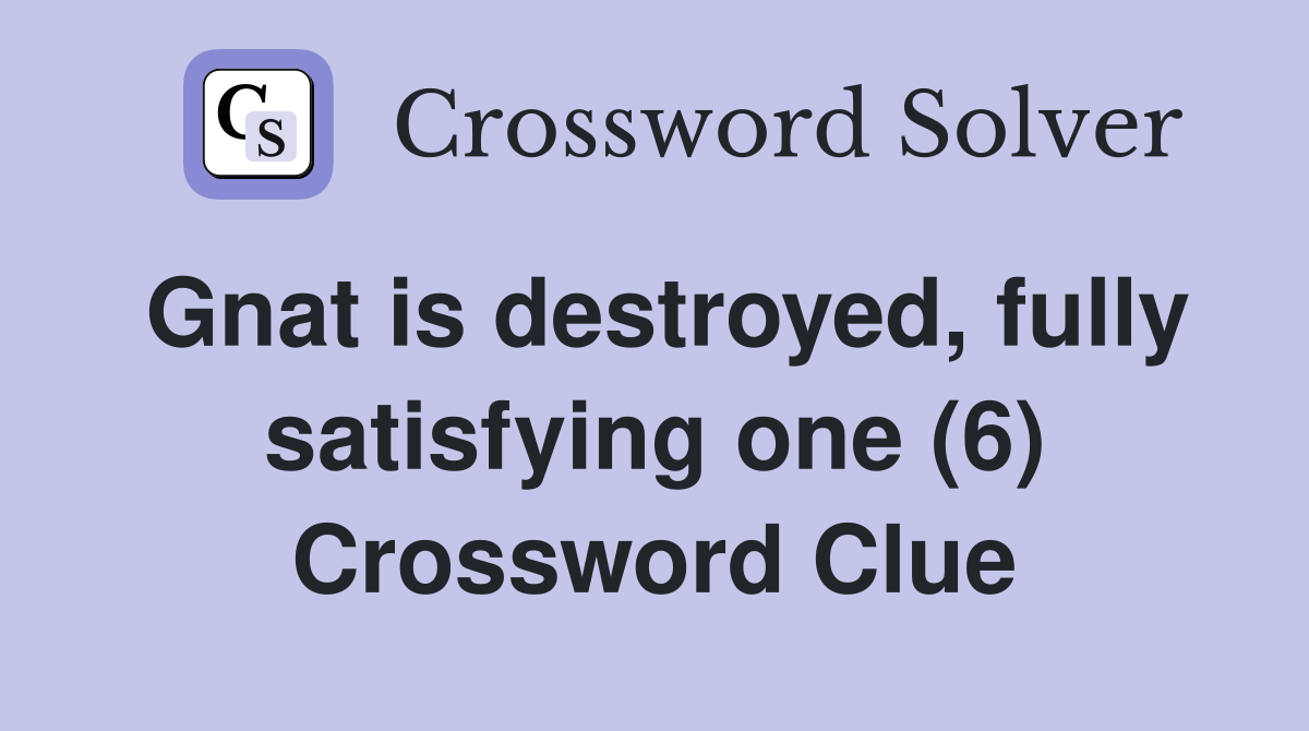 Gnat is destroyed, fully satisfying one (6) Crossword Clue