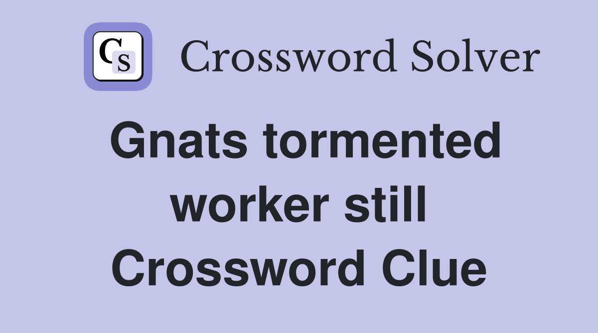 Gnats tormented worker still Crossword Clue