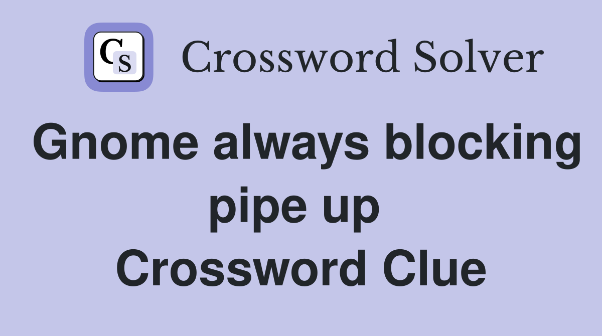 Gnome always blocking pipe up  Crossword Clue