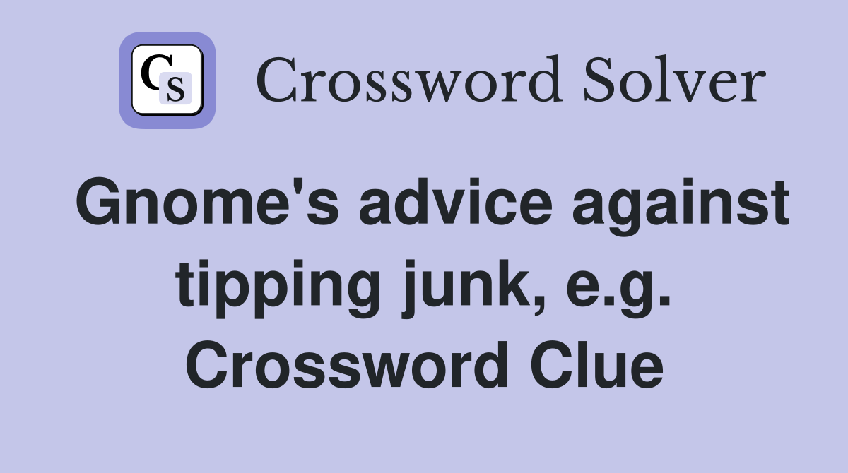 Gnome's advice against tipping junk, e.g. Crossword Clue