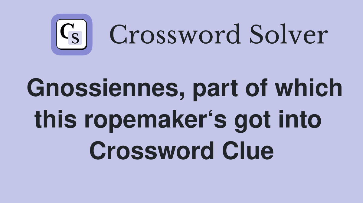 Gnossiennes, part of which this ropemaker‘s got into  Crossword Clue