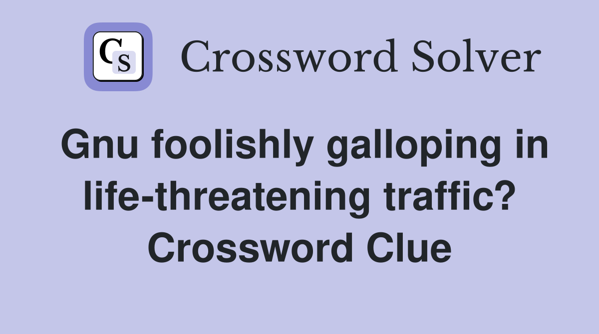 Gnu foolishly galloping in life-threatening traffic? Crossword Clue