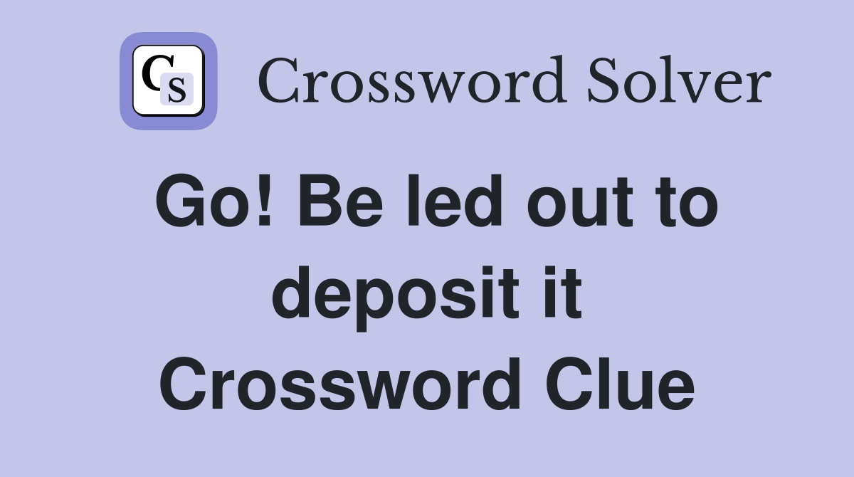 Go! Be led out to deposit it Crossword Clue