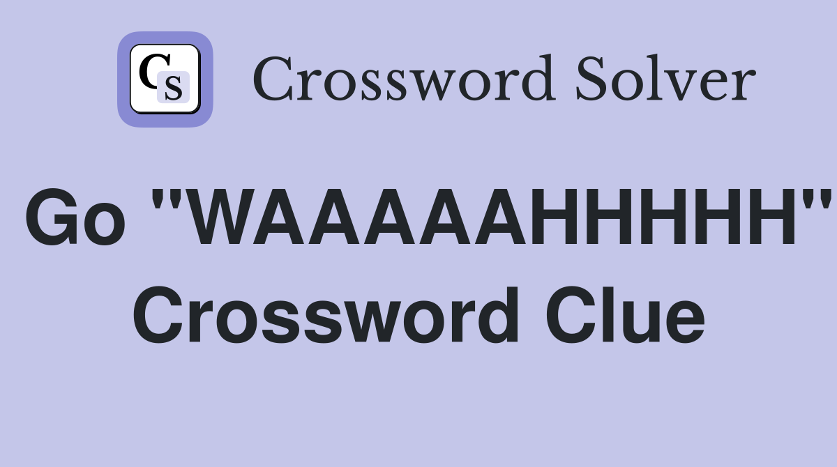 Go "WAAAAAHHHHH" Crossword Clue