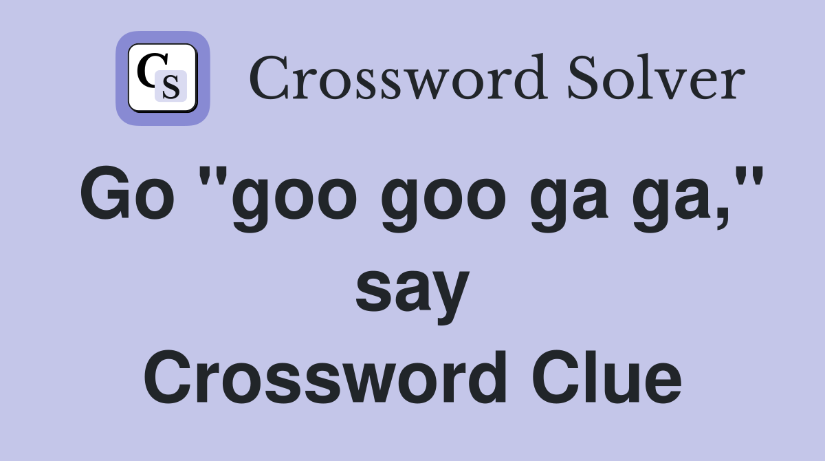 Go "goo goo ga ga," say Crossword Clue
