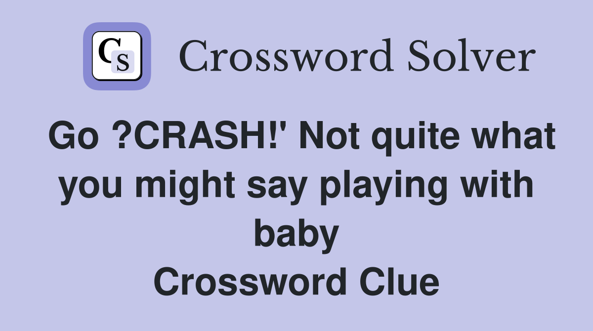 Go ?CRASH!' Not quite what you might say playing with baby Crossword Clue